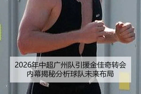 2026年中超广州队引援金佳奇转会内幕揭秘分析球队未来布局