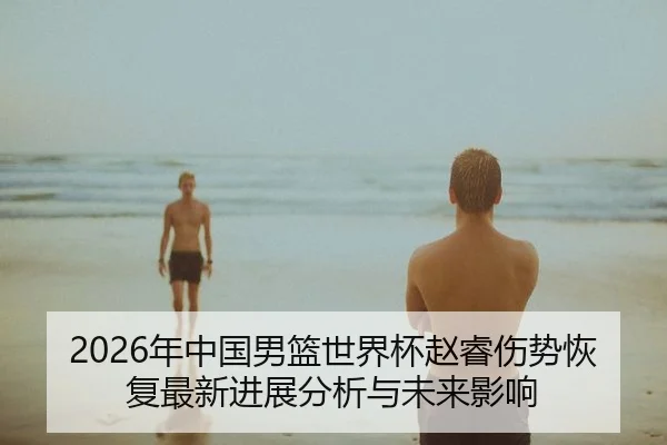 2026年中国男篮世界杯赵睿伤势恢复最新进展分析与未来影响