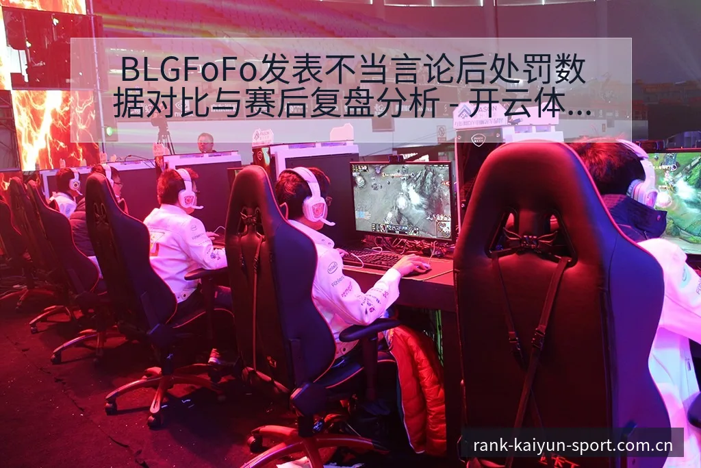 BLGFoFo发表不当言论后处罚数据对比与赛后复盘分析 - 开云体育网址