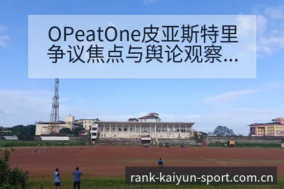 OPeatOne皮亚斯特里争议焦点与舆论观察赛程前瞻分析 - 开云体育网址