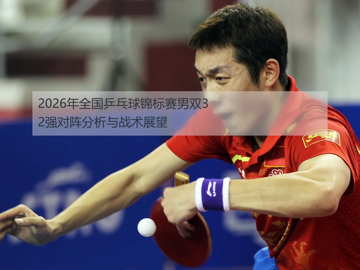2026年全国乒乓球锦标赛男双32强对阵分析与战术展望